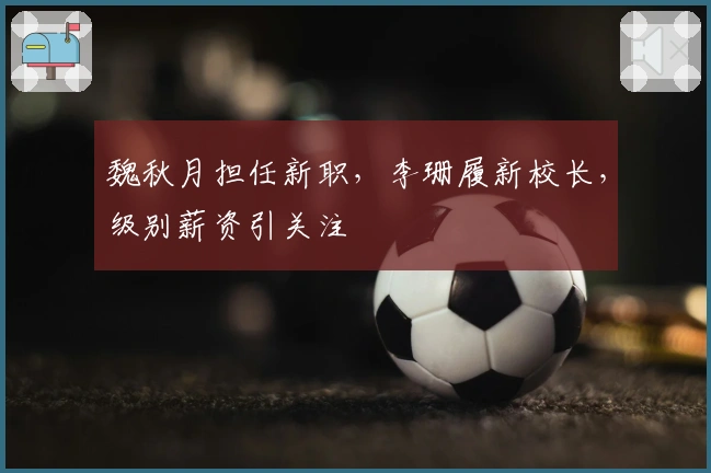魏秋月担任新职，李珊履新校长，级别薪资引关注