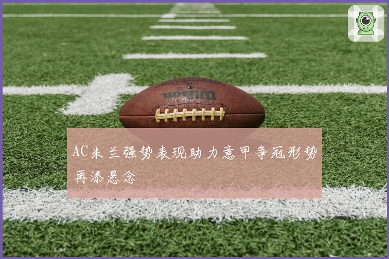 AC米兰强势表现助力意甲争冠形势再添悬念