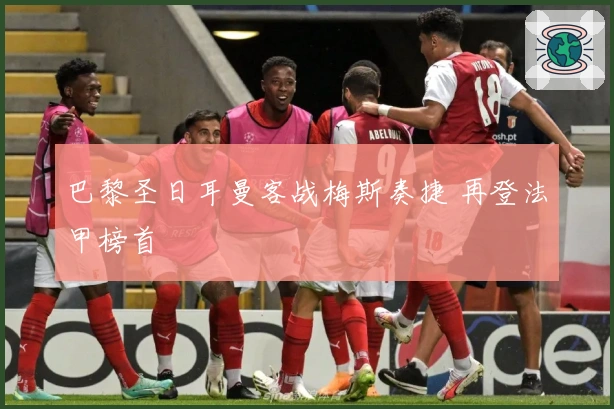 巴黎圣日耳曼客战梅斯奏捷 再登法甲榜首