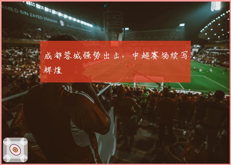 成都蓉城强势出击，中超赛场续写辉煌