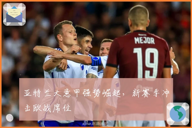 亚特兰大意甲强势崛起，新赛季冲击欧战席位