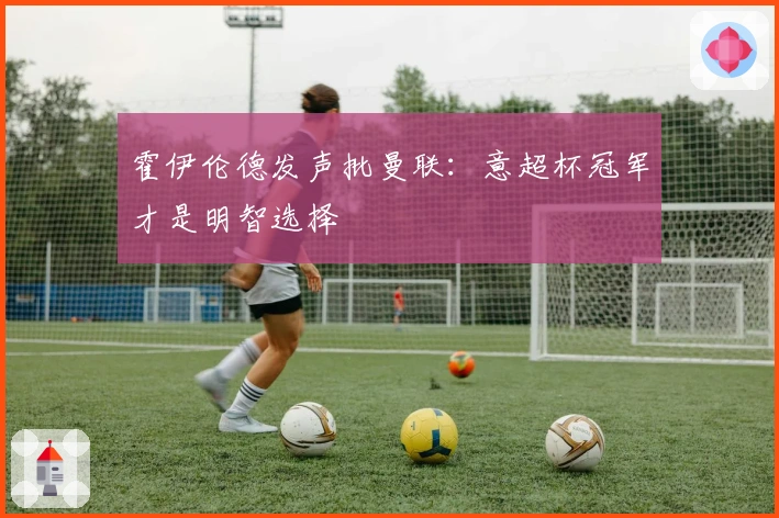 霍伊伦德发声批曼联：意超杯冠军才是明智选择