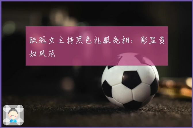 欧冠女主持黑色礼服亮相，彰显贵妇风范