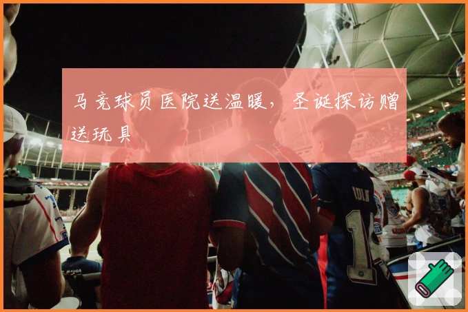 马竞球员医院送温暖，圣诞探访赠送玩具