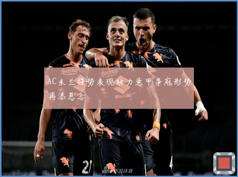 AC米兰强势表现助力意甲争冠形势再添悬念