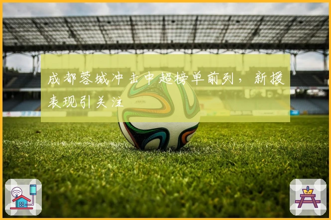 成都蓉城冲击中超榜单前列，新援表现引关注