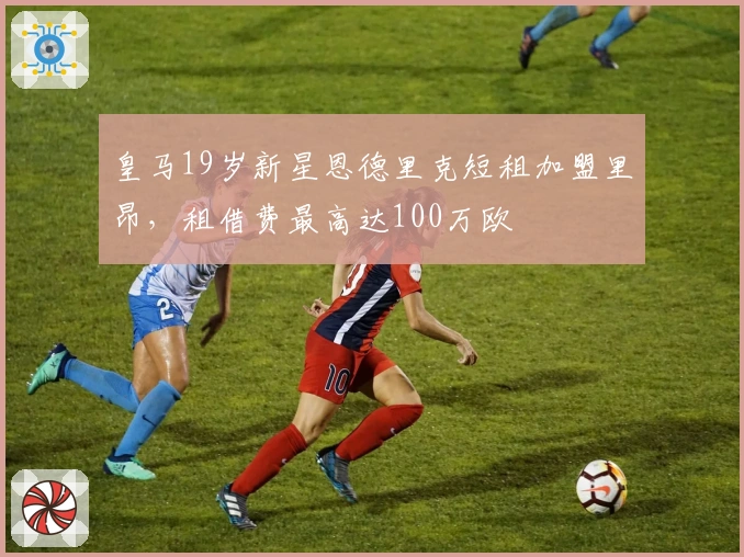 皇马19岁新星恩德里克短租加盟里昂，租借费最高达100万欧