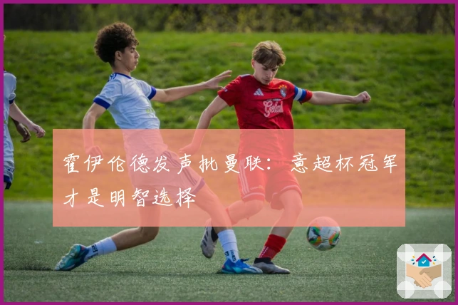 霍伊伦德发声批曼联：意超杯冠军才是明智选择