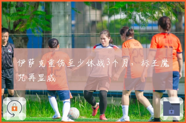 伊萨克重伤至少休战3个月，标王魔咒再显威