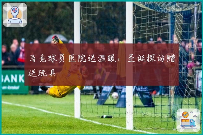马竞球员医院送温暖，圣诞探访赠送玩具