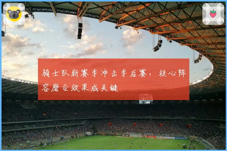 骑士队新赛季冲击季后赛，核心阵容磨合效果成关键