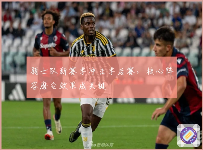 骑士队新赛季冲击季后赛，核心阵容磨合效果成关键