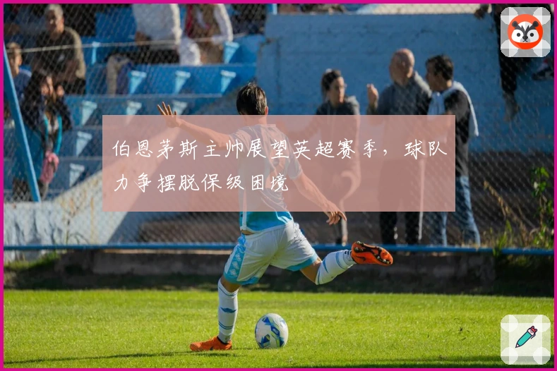 伯恩茅斯主帅展望英超赛季，球队力争摆脱保级困境