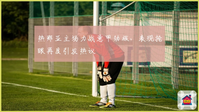 热那亚主场力战意甲劲旅，表现抢眼再度引发热议