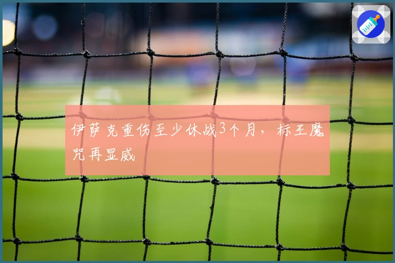 伊萨克重伤至少休战3个月，标王魔咒再显威