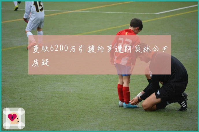 曼联6200万引援约罗遭阿莫林公开质疑