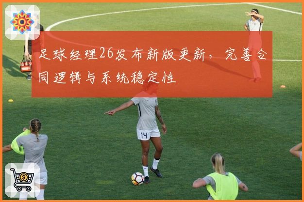 足球经理26发布新版更新，完善合同逻辑与系统稳定性