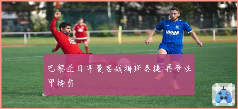 巴黎圣日耳曼客战梅斯奏捷 再登法甲榜首