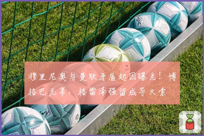 穆里尼奥与曼联矛盾起因曝光！博格巴无辜，格雷泽强留成导火索