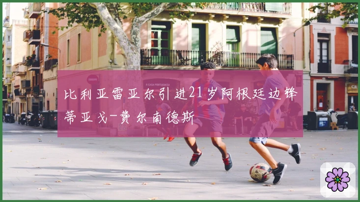 比利亚雷亚尔引进21岁阿根廷边锋蒂亚戈-费尔南德斯